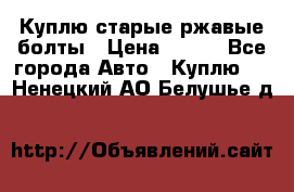 Куплю старые ржавые болты › Цена ­ 149 - Все города Авто » Куплю   . Ненецкий АО,Белушье д.